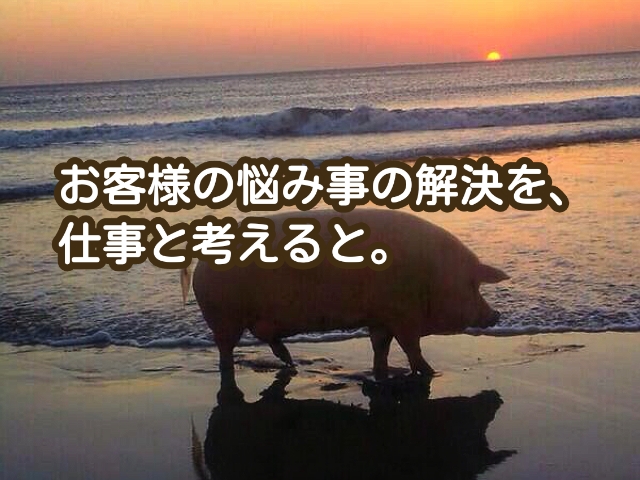 「お客様のお悩み事の解決」を”仕事”と、すること。