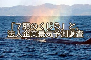 ７頭のくじらも息切れして、法人企業景気予測調査は沈んでるんかな？